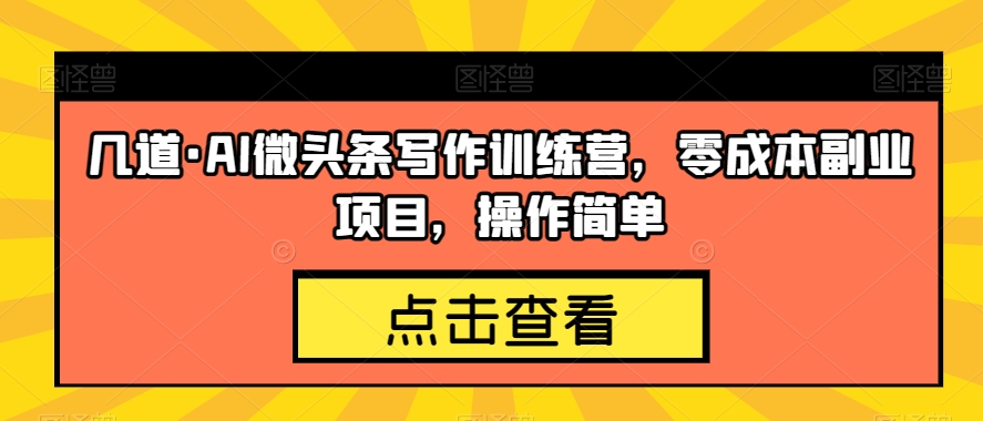 几道·AI微头条写作训练营，零成本副业项目，操作简单【揭秘】-比钱轻创