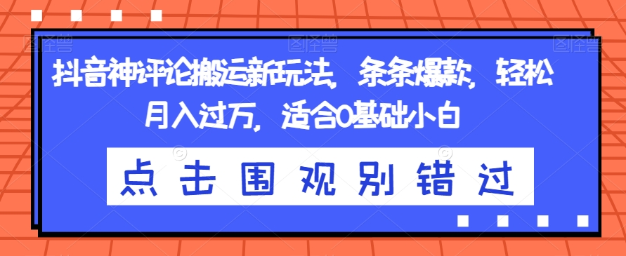 抖音神评论搬运新玩法，条条爆款，轻松月入过万，适合0基础小白【揭秘】-比钱轻创