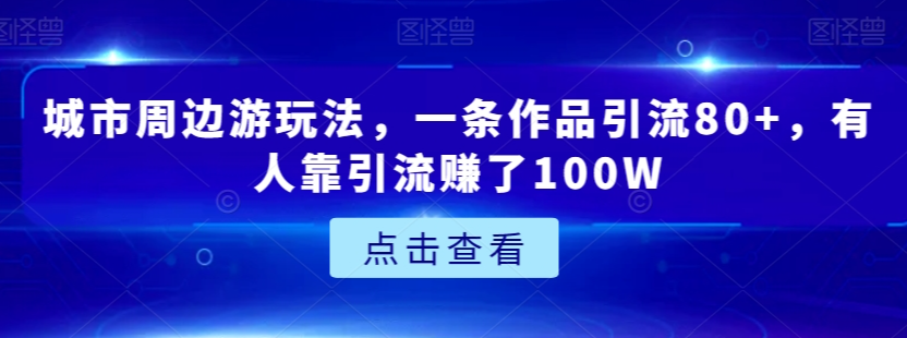城市周边游玩法，一条作品引流80+，有人靠引流赚了100W【揭秘】-比钱轻创