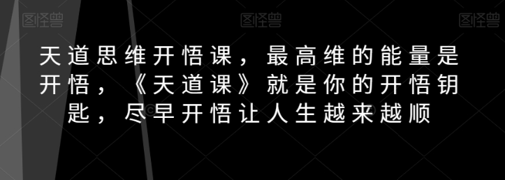 天道思维开悟课，最高维的能量是开悟，《天道课》就是你的开悟钥匙，尽早开悟让人生越来越顺-比钱轻创