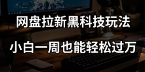 网盘拉新黑科技玩法，小白一周也能轻松过万【全套视频教程+黑科技】【揭秘】-比钱轻创