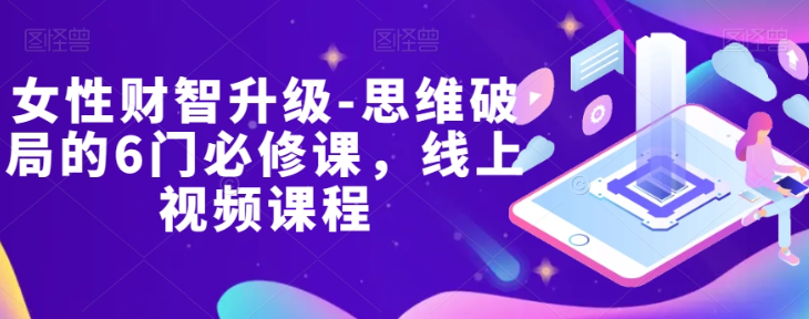 女性财智升级-思维破局的6门必修课，线上视频课程-比钱轻创