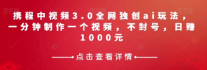 携程中视频3.0全网独创ai玩法，一分钟制作一个视频，不封号，日赚1000元【揭秘】-比钱轻创