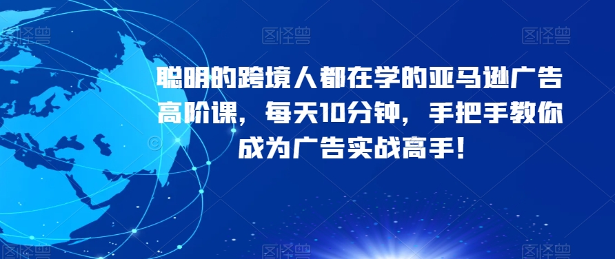聪明的跨境人都在学的亚马逊广告高阶课，每天10分钟，手把手教你成为广告实战高手！-比钱轻创