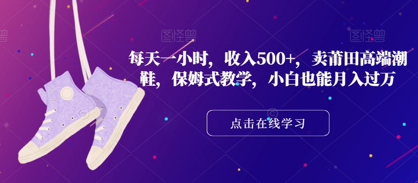 每天一小时，收入500+，卖莆田高端潮鞋，保姆式教学，小白也能月入过万【揭秘】-比钱轻创