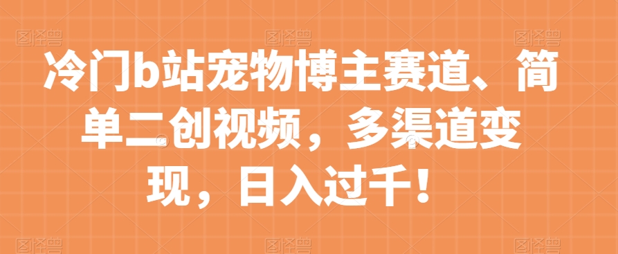 冷门b站宠物博主赛道，简单二创视频，多渠道变现，日入过千！【揭秘】-比钱轻创