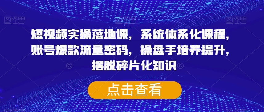 短视频实操落地课，系统体系化课程，账号爆款流量密码，操盘手培养提升，摆脱碎片化知识-比钱轻创