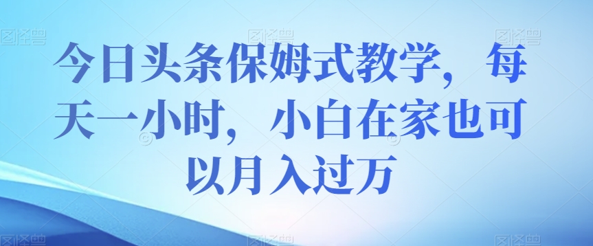 今日头条保姆式教学，每天一小时，小白在家也可以月入过万【揭秘】-比钱轻创