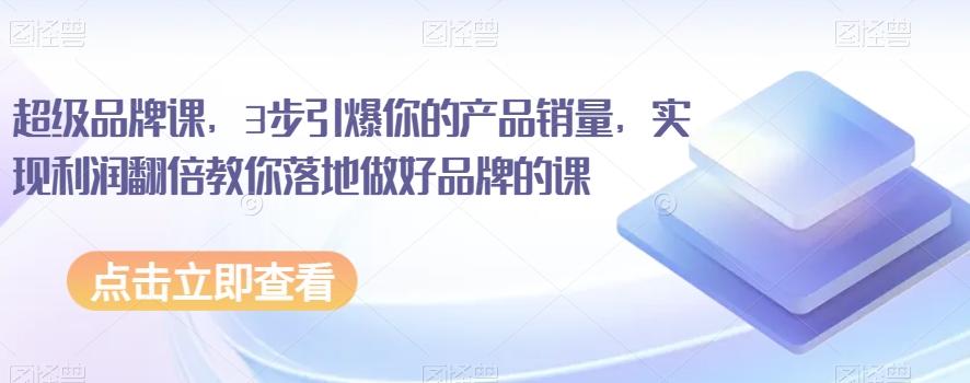 超级品牌课，3步引爆你的产品销量，实现利润翻倍教你落地做好品牌的课-比钱轻创