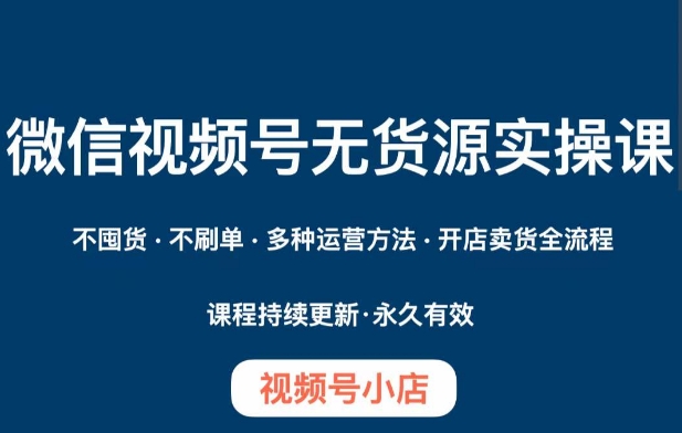 微信视频号小店无货源实操课程，​不囤货·不刷单·多种运营方法·开店卖货全流程-比钱轻创