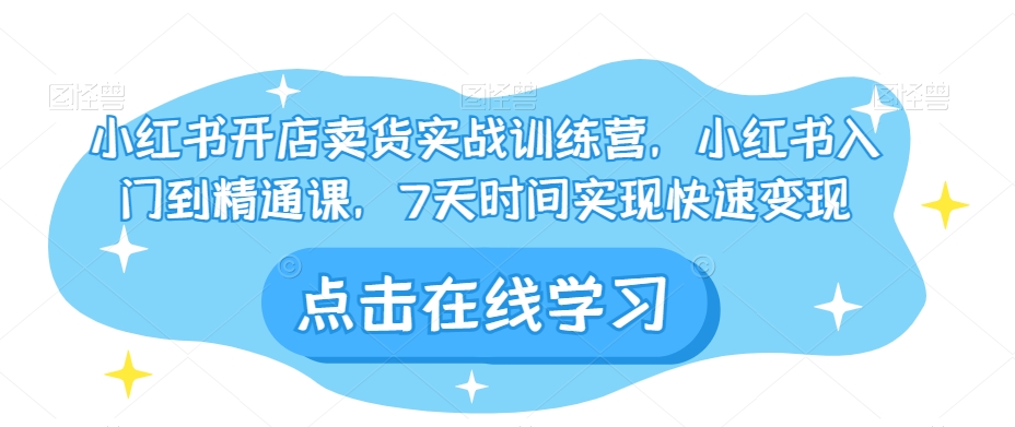 小红书开店卖货实战训练营，小红书入门到精通课，7天时间实现快速变现-比钱轻创
