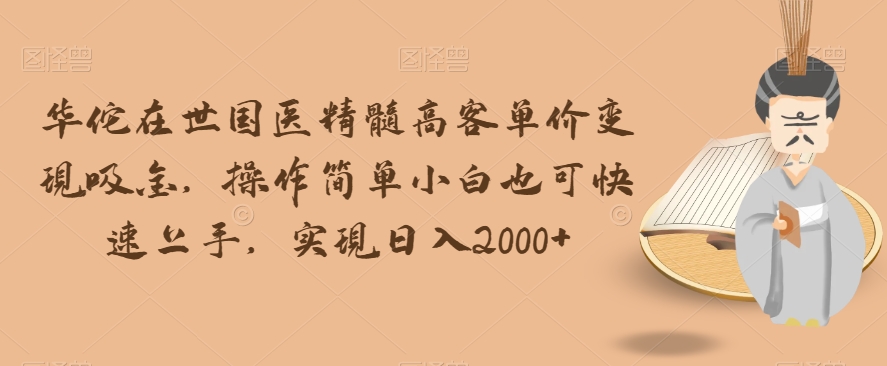 华佗在世国医精髓高客单价变现吸金，操作简单小白也可快速上手，实现日入2000+【揭秘】-比钱轻创