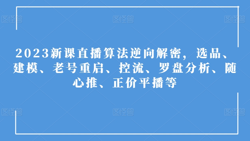 2023新课直播算法逆向解密，选品、建模、老号重启、控流、罗盘分析、随心推、正价平播等-比钱轻创