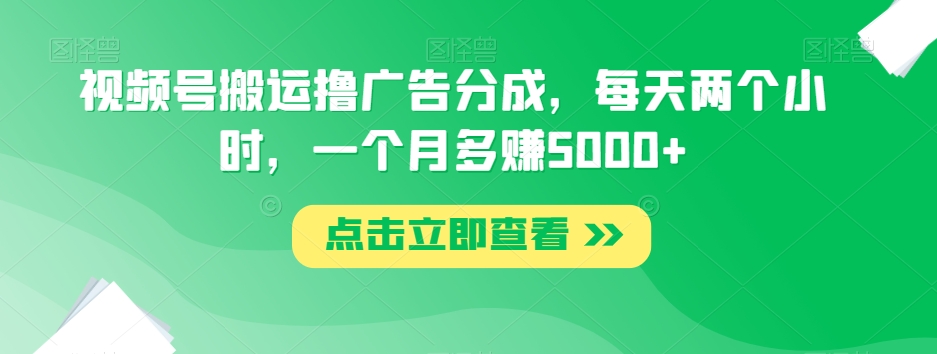视频号搬运撸广告分成，每天两个小时，一个月多赚5000+-比钱轻创