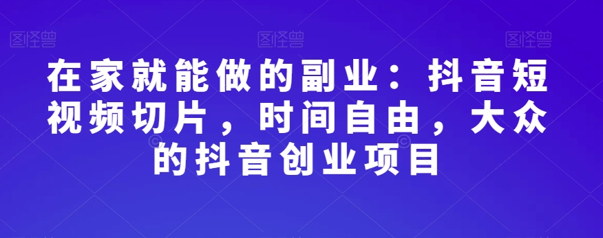 在家就能做的副业：抖音短视频切片，时间自由，大众的抖音创业项目-比钱轻创