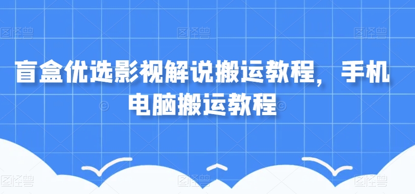 盲盒优选影视解说搬运教程，手机电脑搬运教程-比钱轻创