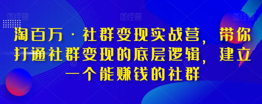淘百万·社群变现实战营，带你打通社群变现的底层逻辑，建立一个能赚钱的社群-比钱轻创