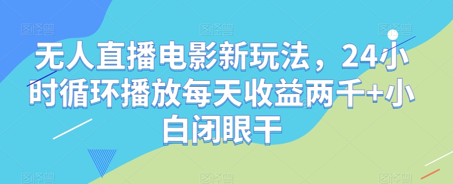 无人直播电影新玩法，24小时循环播放每天收益两千+小白闭眼干【揭秘】-比钱轻创