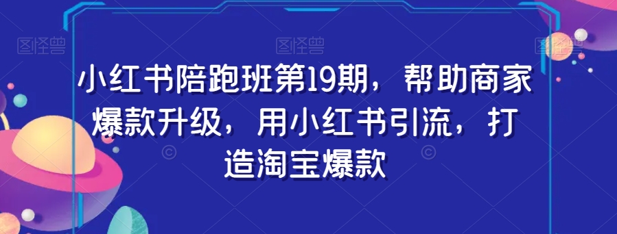小红书陪跑班第19期，帮助商家爆款升级，用小红书引流，打造淘宝爆款-比钱轻创