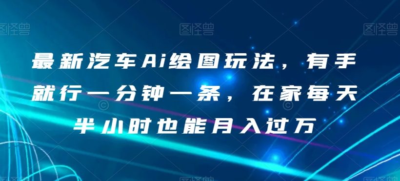 最新汽车Ai绘图玩法，有手就行一分钟一条，在家每天半小时也能月入过万【揭秘】-比钱轻创