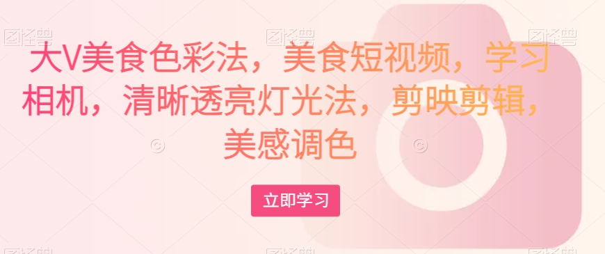 大V美食色彩法，美食短视频，学习相机，清晰透亮灯光法，剪映剪辑，美感调色-比钱轻创