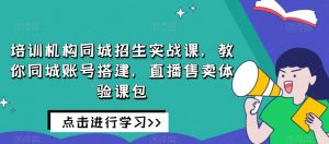 培训机构同城招生实战课，教你同城账号搭建，直播售卖体验课包-比钱轻创