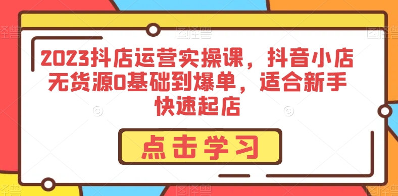 2023抖店运营实操课，抖音小店无货源0基础到爆单，适合新手快速起店-比钱轻创