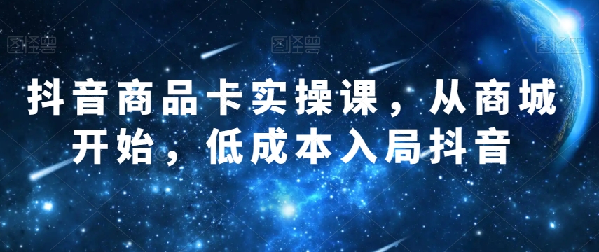 抖音商品卡实操课，从商城开始，低成本入局抖音-比钱轻创