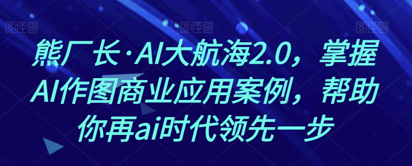 熊厂长·AI大航海2.0，掌握AI作图商业应用案例，帮助你再ai时代领先一步-比钱轻创