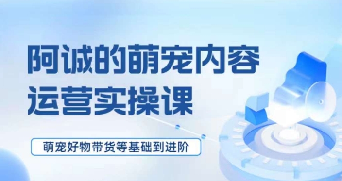 萌宠短视频运营实操课，​萌宠好物带货基础到进阶-比钱轻创