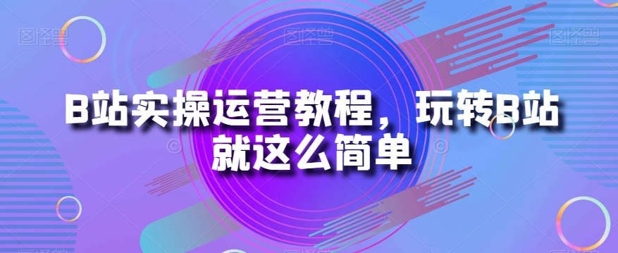 B站实操运营教程，玩转B站就这么简单-比钱轻创