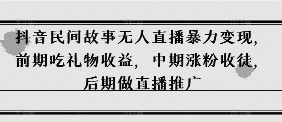 抖音民间故事无人直播暴力变现，前期吃礼物收益，中期涨粉收徒，后期做直播推广【揭秘】-比钱轻创