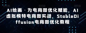 AI绘画·为电商图优化赋能，AI虚拟模特电商图实战，StableDiffusion电商图优化教程-比钱轻创
