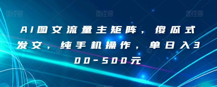 AI图文流量主矩阵，傻瓜式发文，纯手机操作，单日入300-500元【揭秘】-比钱轻创