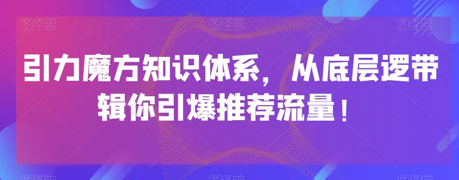 引力魔方知识体系，从底层逻‮带辑‬你引爆‮荐推‬流量！-比钱轻创
