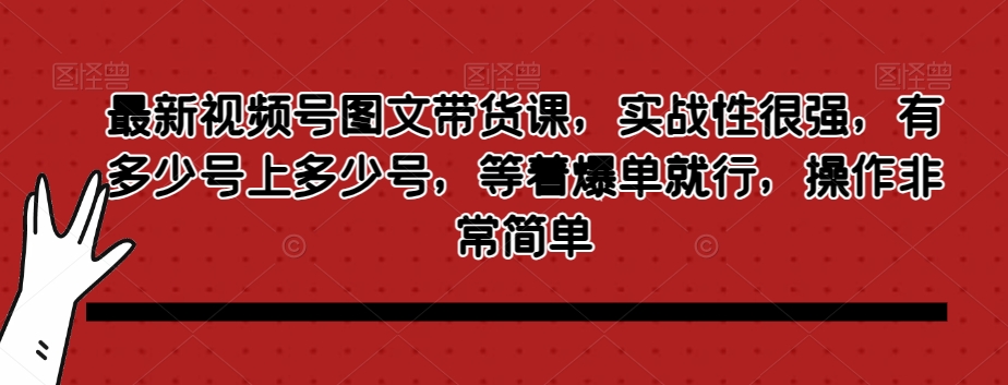 最新视频号图文带货课，实战性很强，有多少号上多少号，等着爆单就行，操作非常简单-比钱轻创