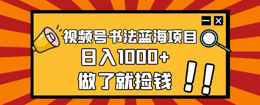 视频号书法蓝海项目，玩法简单，日入1000+【揭秘】-比钱轻创