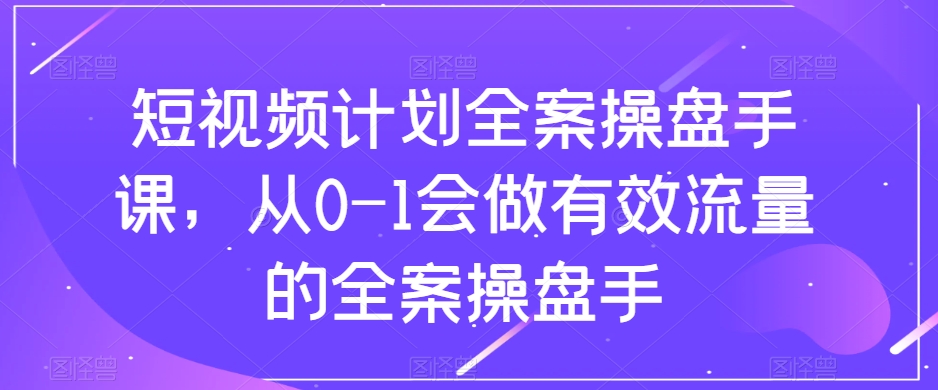 短视频计划全案操盘手课，从0-1会做有效流量的全案操盘手-比钱轻创