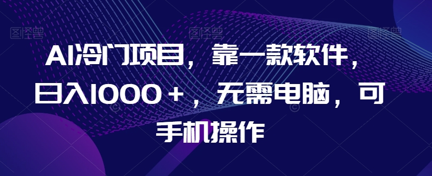 AI冷门项目，靠一款软件，日入1000＋，无需电脑，可手机操作【揭秘】-比钱轻创