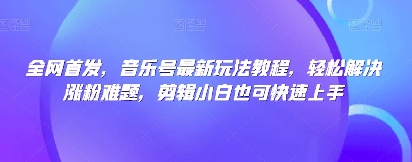 全网首发，音乐号最新玩法教程，轻松解决涨粉难题，剪辑小白也可快速上手-比钱轻创
