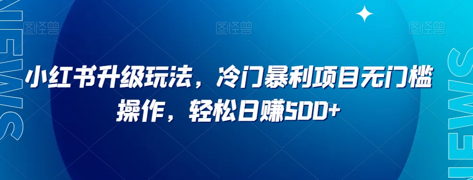 小红书升级玩法，冷门暴利项目无门槛操作，轻松日赚500+【揭秘】-比钱轻创