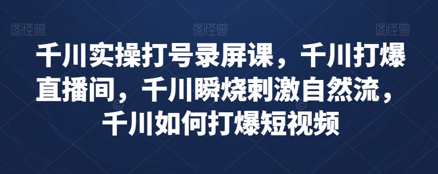 千川实操打号录屏课，千川打爆直播间，千川瞬烧刺激自然流，千川如何打爆短视频-比钱轻创