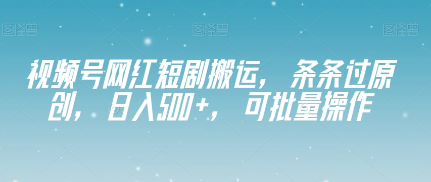 视频号网红短剧搬运，条条过原创，日入500+，可批量操作【揭秘】-比钱轻创