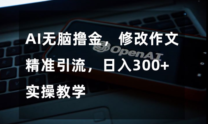 AI无脑撸金，修改作文精准引流，日入300+，实操教学【揭秘】-比钱轻创
