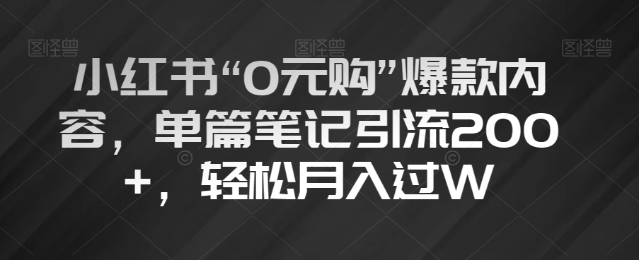 小红书“0元购”爆款内容，单篇笔记引流200+，轻松月入过W【揭秘】-比钱轻创