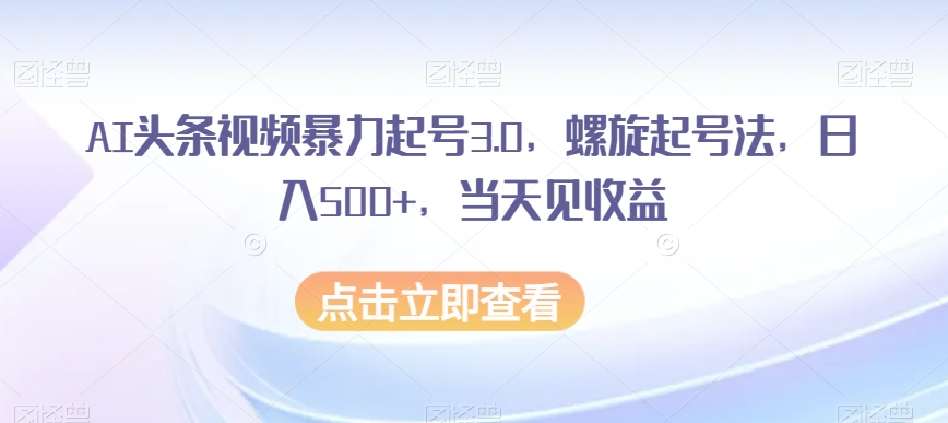 AI头条视频暴力起号3.0，螺旋起号法，日入500+，当天见收益【揭秘】-比钱轻创