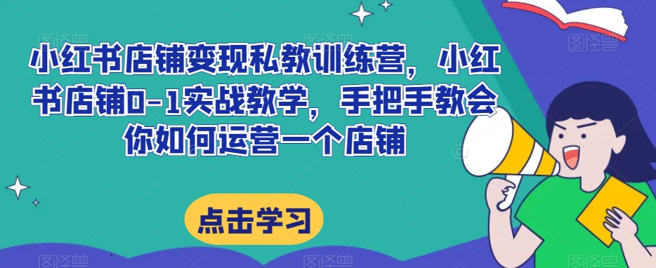 小红书店铺变现私教训练营，小红书店铺0-1实战教学，手把手教会你如何运营一个店铺-比钱轻创