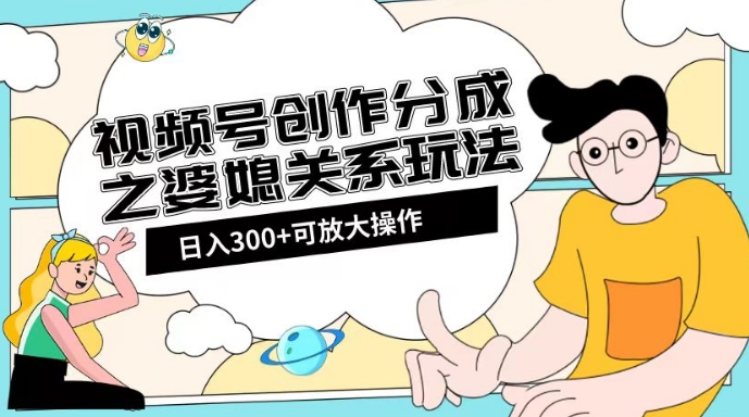 视频号创作分成之婆媳关系玩法【教程+素材渠道】【揭秘】-比钱轻创