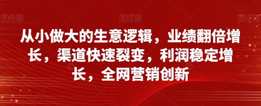 从小做大的生意逻辑，业绩翻倍增长，渠道快速裂变，利润稳定增长，全网营销创新-比钱轻创