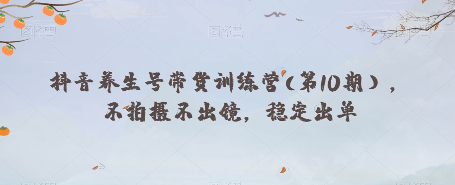 抖音养生号带货训练营(第10期），不拍摄不出镜，稳定出单-比钱轻创